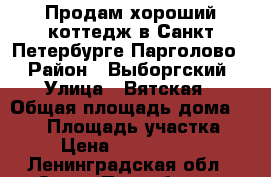 Продам хороший коттедж в Санкт-Петербурге(Парголово) › Район ­ Выборгский › Улица ­ Вятская › Общая площадь дома ­ 190 › Площадь участка ­ 6 › Цена ­ 11 900 000 - Ленинградская обл., Санкт-Петербург г. Недвижимость » Дома, коттеджи, дачи продажа   